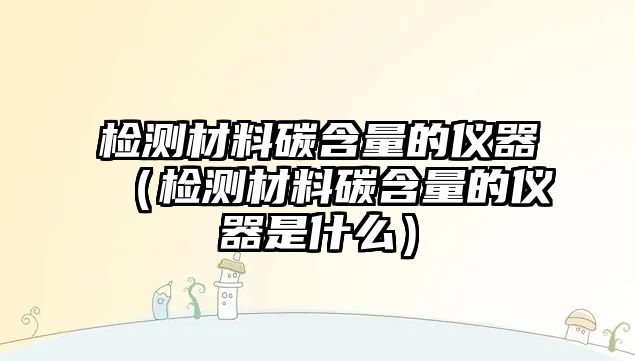 檢測材料碳含量的儀器（檢測材料碳含量的儀器是什么）