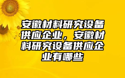 安徽材料研究設(shè)備供應(yīng)企業(yè)，安徽材料研究設(shè)備供應(yīng)企業(yè)有哪些