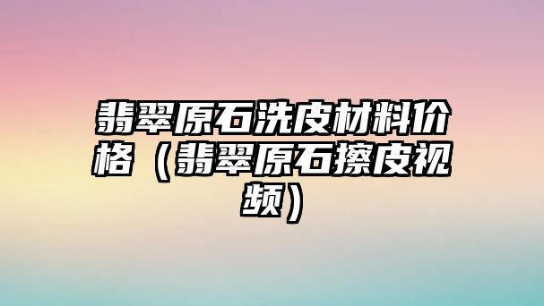 翡翠原石洗皮材料價格（翡翠原石擦皮視頻）