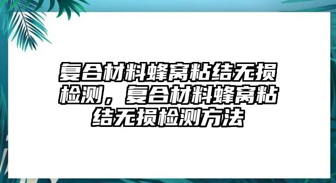 復(fù)合材料蜂窩粘結(jié)無(wú)損檢測(cè)，復(fù)合材料蜂窩粘結(jié)無(wú)損檢測(cè)方法