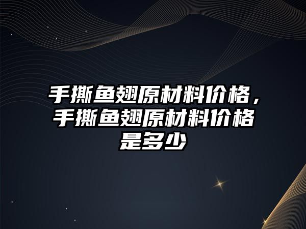 手撕魚翅原材料價格，手撕魚翅原材料價格是多少