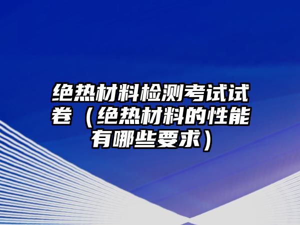 絕熱材料檢測考試試卷（絕熱材料的性能有哪些要求）