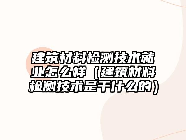 建筑材料檢測(cè)技術(shù)就業(yè)怎么樣（建筑材料檢測(cè)技術(shù)是干什么的）