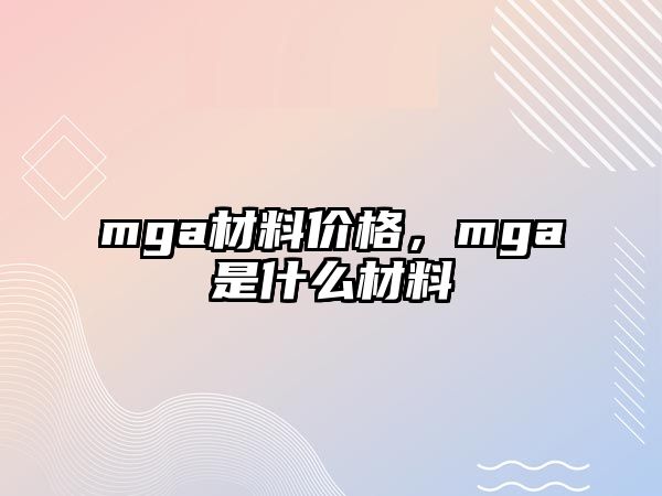 mga材料價(jià)格，mga是什么材料