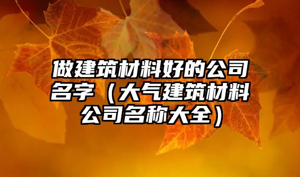 做建筑材料好的公司名字（大氣建筑材料公司名稱(chēng)大全）