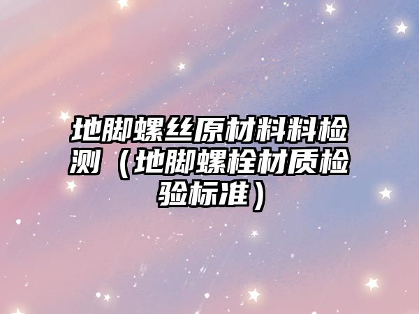 地腳螺絲原材料料檢測(cè)（地腳螺栓材質(zhì)檢驗(yàn)標(biāo)準(zhǔn)）