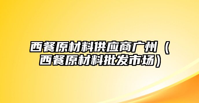 西餐原材料供應(yīng)商廣州（西餐原材料批發(fā)市場）