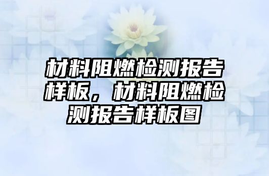 材料阻燃檢測(cè)報(bào)告樣板，材料阻燃檢測(cè)報(bào)告樣板圖