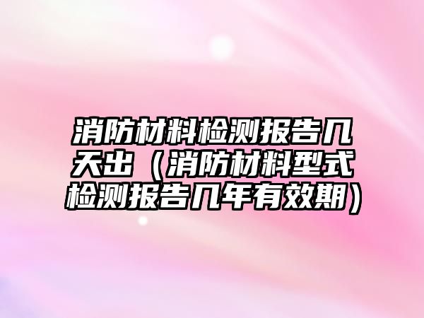 消防材料檢測報(bào)告幾天出（消防材料型式檢測報(bào)告幾年有效期）