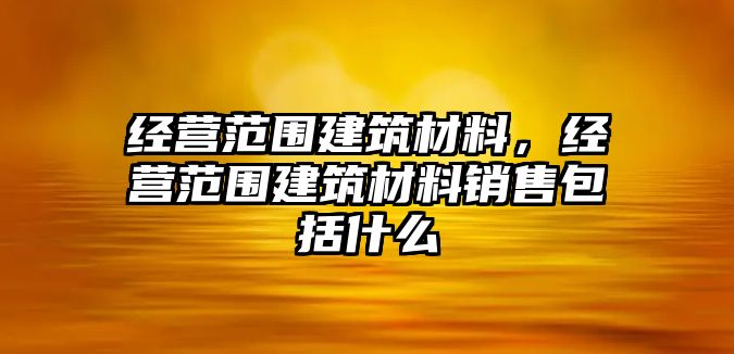 經(jīng)營范圍建筑材料，經(jīng)營范圍建筑材料銷售包括什么