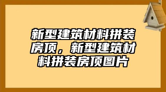 新型建筑材料拼裝房頂，新型建筑材料拼裝房頂圖片