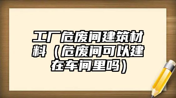 工廠危廢間建筑材料（危廢間可以建在車間里嗎）