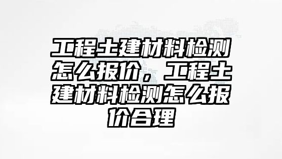 工程土建材料檢測怎么報(bào)價(jià)，工程土建材料檢測怎么報(bào)價(jià)合理