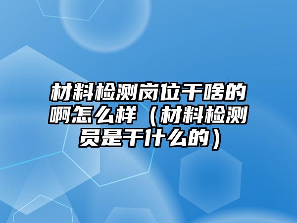 材料檢測崗位干啥的啊怎么樣（材料檢測員是干什么的）