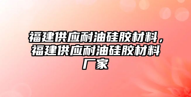 福建供應耐油硅膠材料，福建供應耐油硅膠材料廠家