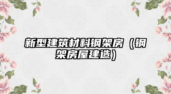 新型建筑材料鋼架房（鋼架房屋建造）