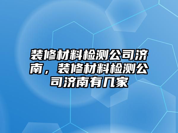 裝修材料檢測(cè)公司濟(jì)南，裝修材料檢測(cè)公司濟(jì)南有幾家