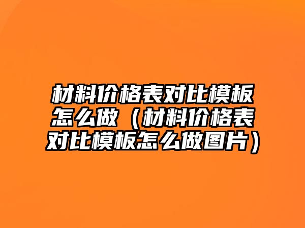 材料價格表對比模板怎么做（材料價格表對比模板怎么做圖片）