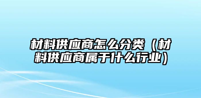 材料供應(yīng)商怎么分類（材料供應(yīng)商屬于什么行業(yè)）