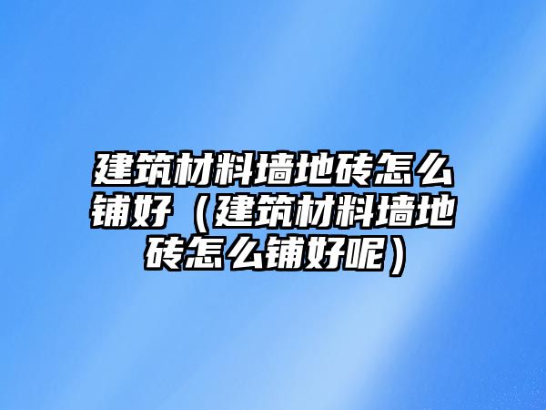 建筑材料墻地磚怎么鋪好（建筑材料墻地磚怎么鋪好呢）