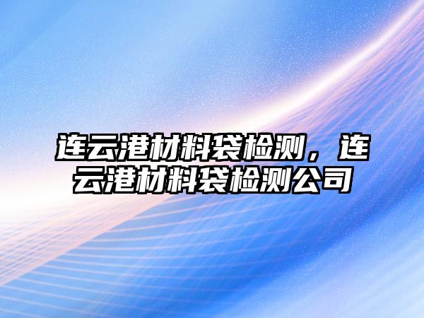 連云港材料袋檢測(cè)，連云港材料袋檢測(cè)公司