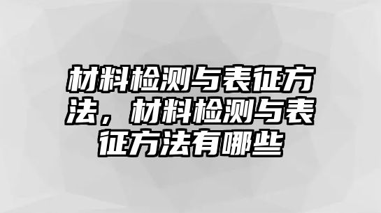 材料檢測與表征方法，材料檢測與表征方法有哪些