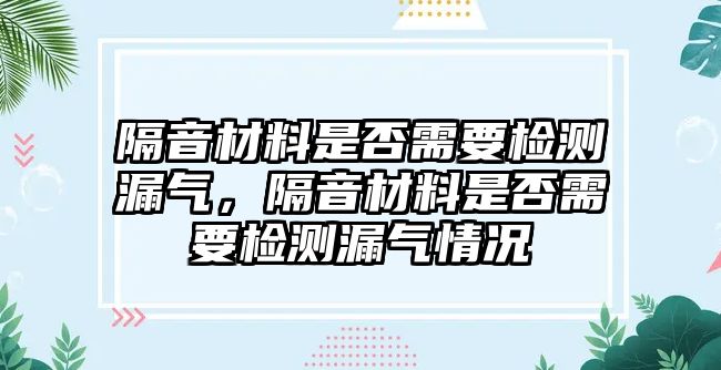 隔音材料是否需要檢測漏氣，隔音材料是否需要檢測漏氣情況