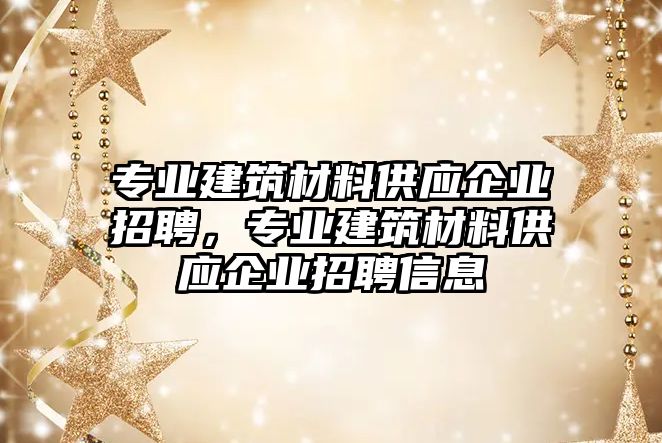 專業(yè)建筑材料供應(yīng)企業(yè)招聘，專業(yè)建筑材料供應(yīng)企業(yè)招聘信息