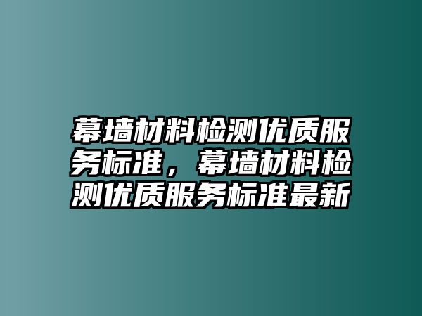 幕墻材料檢測(cè)優(yōu)質(zhì)服務(wù)標(biāo)準(zhǔn)，幕墻材料檢測(cè)優(yōu)質(zhì)服務(wù)標(biāo)準(zhǔn)最新