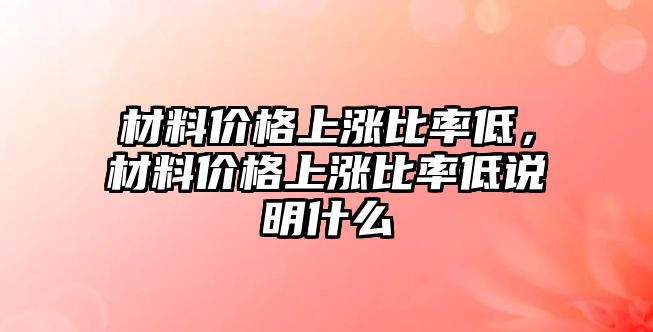 材料價格上漲比率低，材料價格上漲比率低說明什么