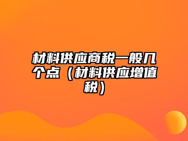 材料供應(yīng)商稅一般幾個點(diǎn)（材料供應(yīng)增值稅）