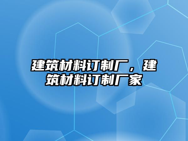 建筑材料訂制廠，建筑材料訂制廠家