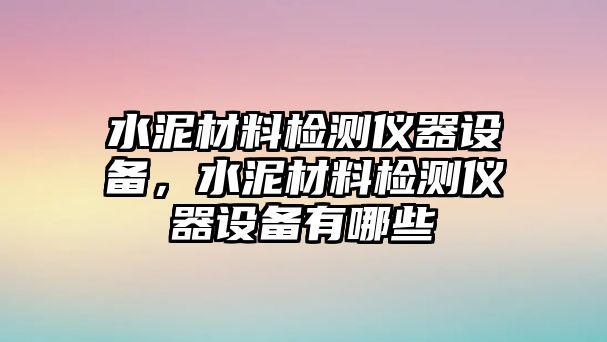 水泥材料檢測儀器設(shè)備，水泥材料檢測儀器設(shè)備有哪些