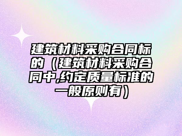 建筑材料采購合同標的（建筑材料采購合同中,約定質量標準的一般原則有）