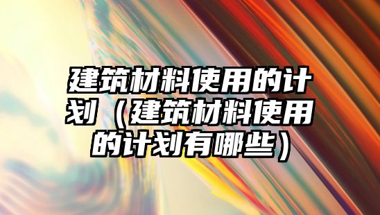 建筑材料使用的計(jì)劃（建筑材料使用的計(jì)劃有哪些）