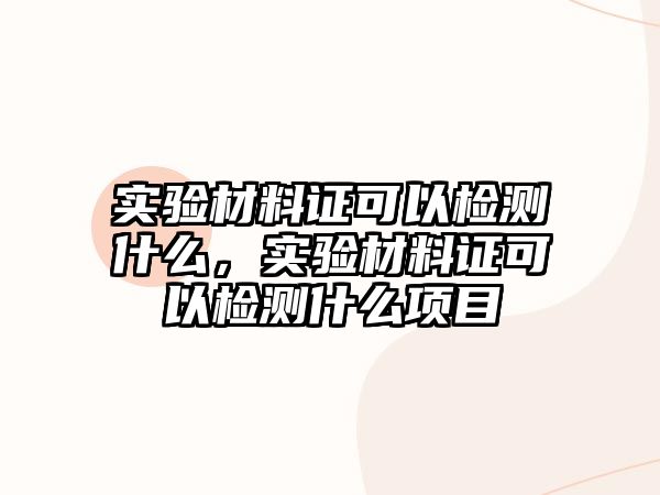 實(shí)驗(yàn)材料證可以檢測(cè)什么，實(shí)驗(yàn)材料證可以檢測(cè)什么項(xiàng)目