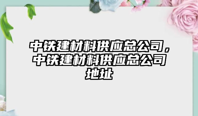 中鐵建材料供應(yīng)總公司，中鐵建材料供應(yīng)總公司地址