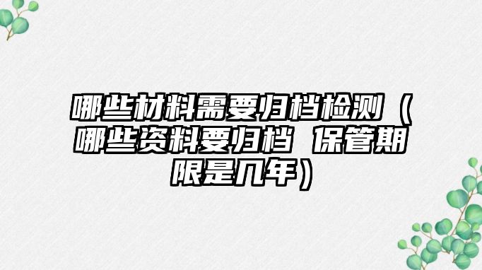 哪些材料需要?dú)w檔檢測(cè)（哪些資料要?dú)w檔 保管期限是幾年）