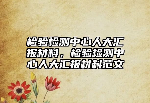 檢驗(yàn)檢測(cè)中心人大匯報(bào)材料，檢驗(yàn)檢測(cè)中心人大匯報(bào)材料范文