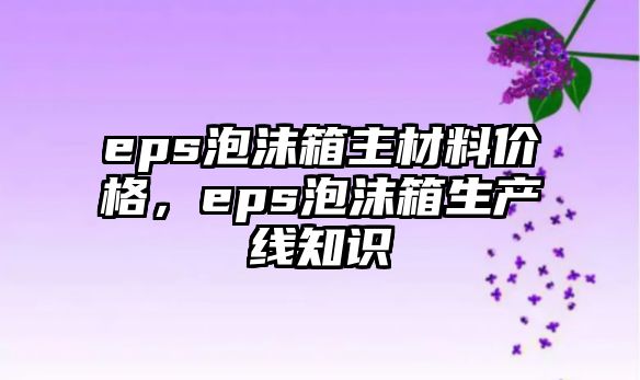 eps泡沫箱主材料價(jià)格，eps泡沫箱生產(chǎn)線知識