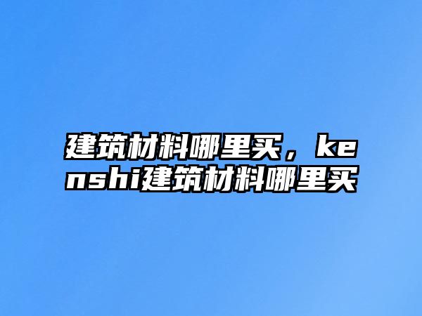 建筑材料哪里買，kenshi建筑材料哪里買