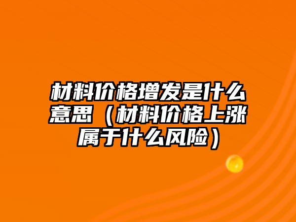 材料價(jià)格增發(fā)是什么意思（材料價(jià)格上漲屬于什么風(fēng)險(xiǎn)）