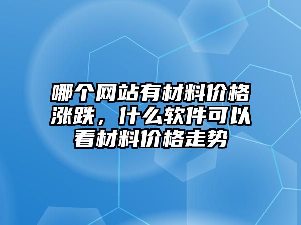 哪個網(wǎng)站有材料價格漲跌，什么軟件可以看材料價格走勢