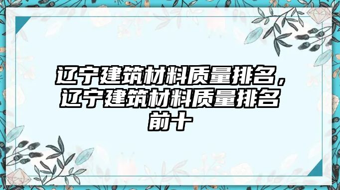 遼寧建筑材料質(zhì)量排名，遼寧建筑材料質(zhì)量排名前十