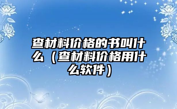 查材料價(jià)格的書叫什么（查材料價(jià)格用什么軟件）