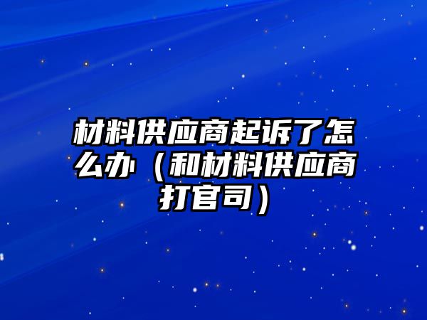 材料供應(yīng)商起訴了怎么辦（和材料供應(yīng)商打官司）