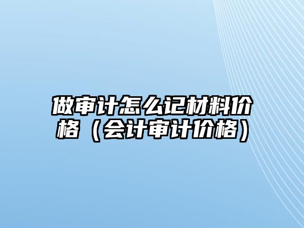 做審計怎么記材料價格（會計審計價格）