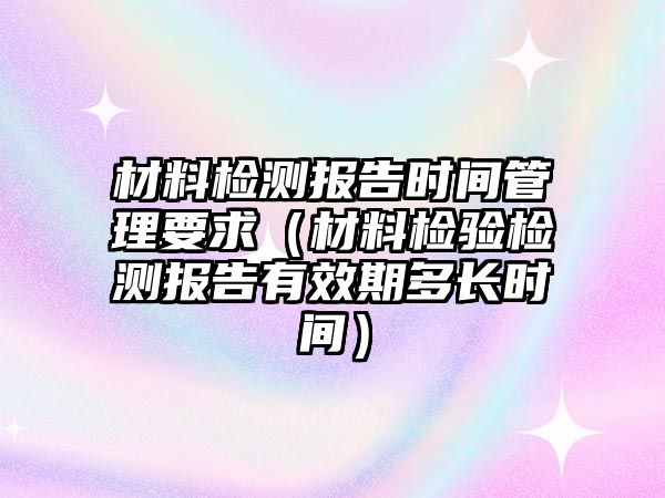 材料檢測(cè)報(bào)告時(shí)間管理要求（材料檢驗(yàn)檢測(cè)報(bào)告有效期多長(zhǎng)時(shí)間）