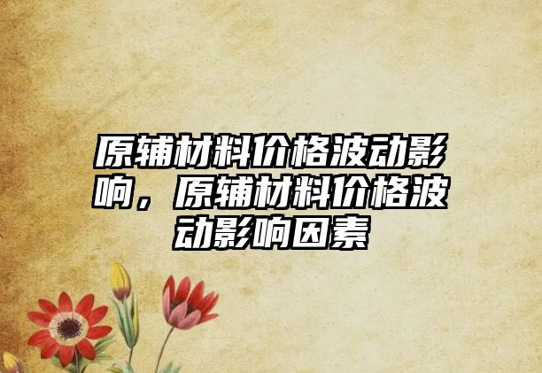 原輔材料價格波動影響，原輔材料價格波動影響因素