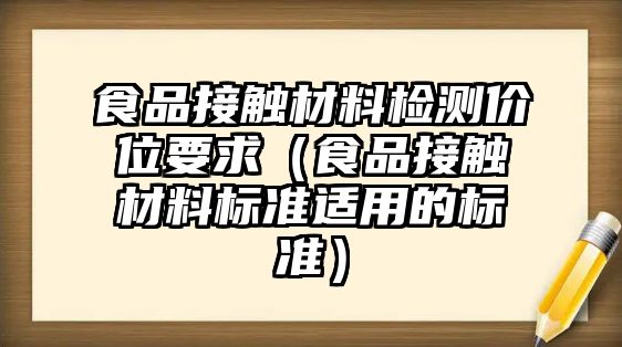 食品接觸材料檢測價位要求（食品接觸材料標(biāo)準適用的標(biāo)準）